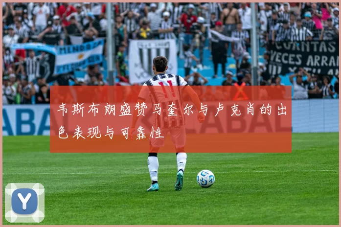 韦斯布朗盛赞马奎尔与卢克肖的出色表现与可靠性