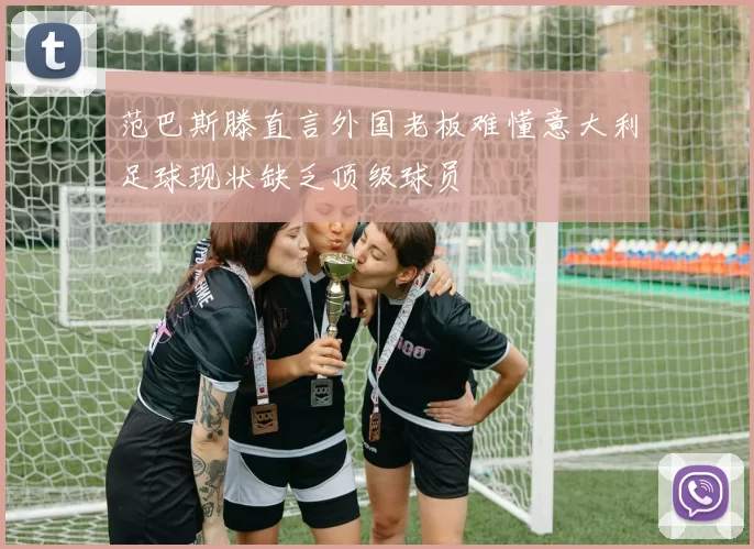 范巴斯滕直言外国老板难懂意大利足球现状缺乏顶级球员