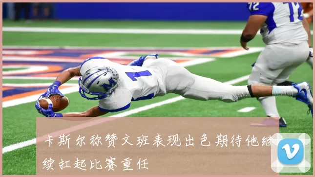 卡斯尔称赞文班表现出色期待他继续扛起比赛重任