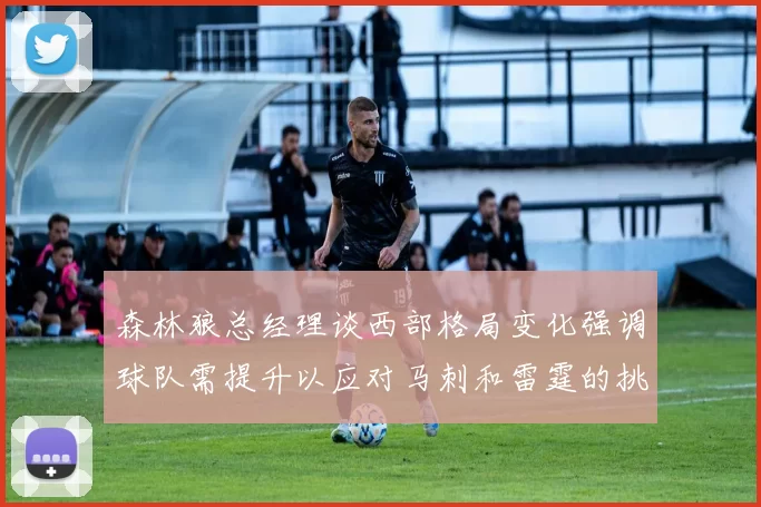 森林狼总经理谈西部格局变化强调球队需提升以应对马刺和雷霆的挑战