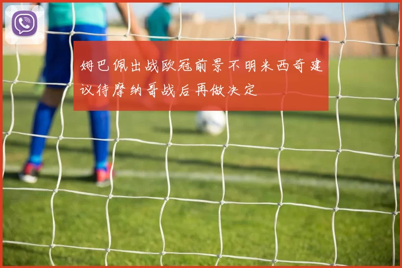 姆巴佩出战欧冠前景不明米西奇建议待摩纳哥战后再做决定