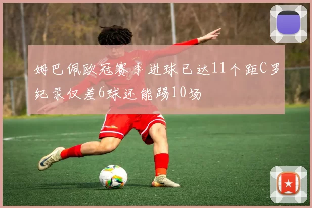 姆巴佩欧冠赛季进球已达11个距C罗纪录仅差6球还能踢10场