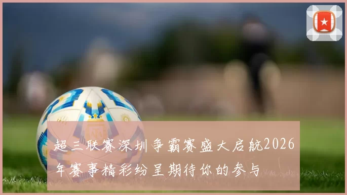 超三联赛深圳争霸赛盛大启航2026年赛事精彩纷呈期待你的参与