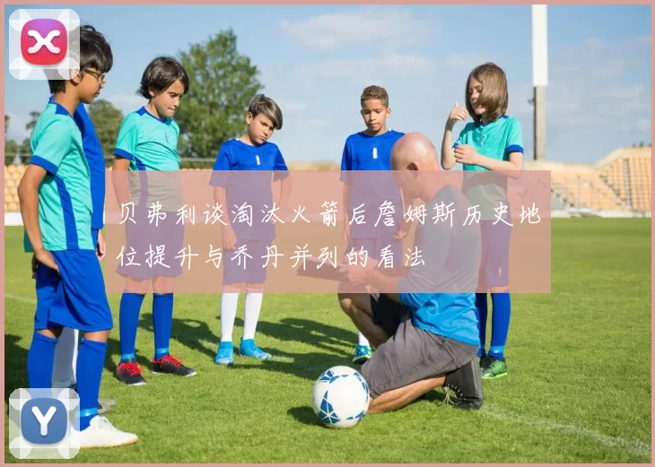 贝弗利谈淘汰火箭后詹姆斯历史地位提升与乔丹并列的看法