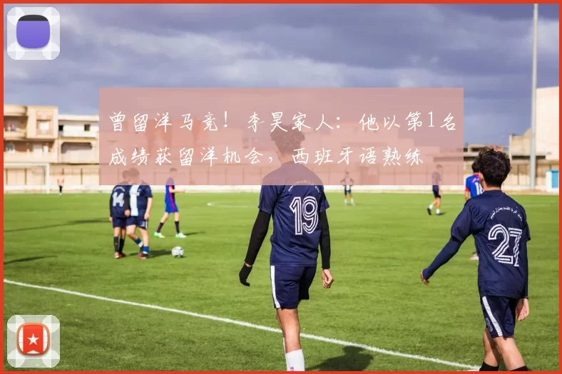 曾留洋马竞！李昊家人：他以第1名成绩获留洋机会，西班牙语熟练