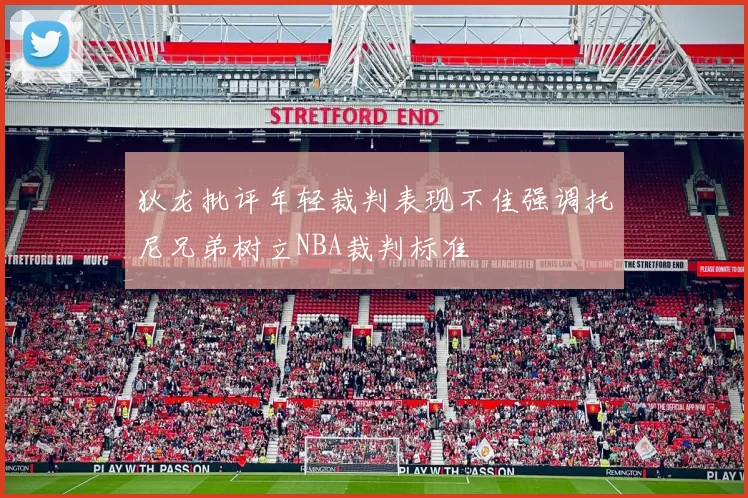 狄龙批评年轻裁判表现不佳强调托尼兄弟树立NBA裁判标准