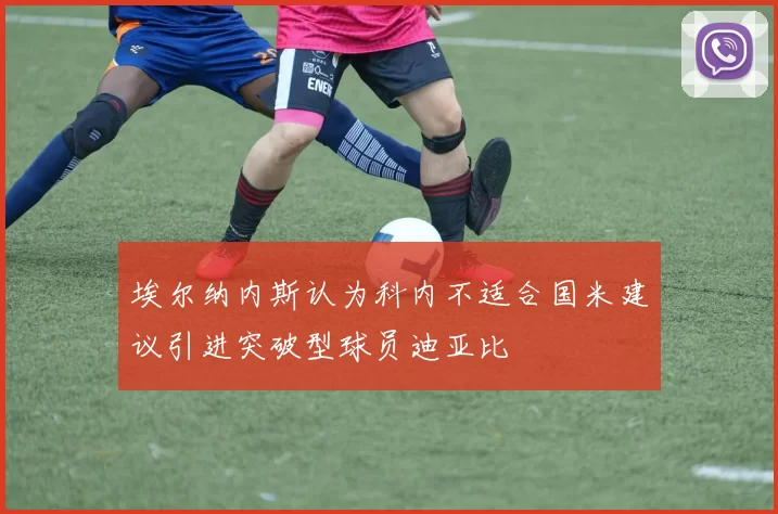 埃尔纳内斯认为科内不适合国米建议引进突破型球员迪亚比