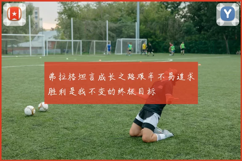 弗拉格坦言成长之路艰辛不易追求胜利是我不变的终极目标