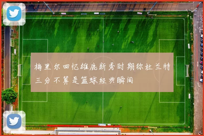 梅里尔回忆雄鹿新秀时期称杜兰特三分不算是篮球经典瞬间