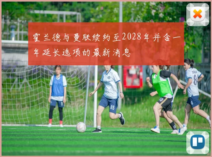 霍兰德与曼联续约至2028年并含一年延长选项的最新消息