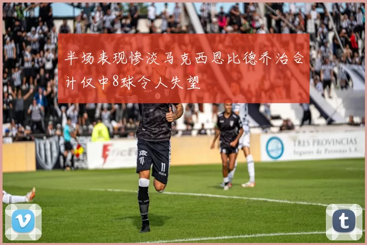 半场表现惨淡马克西恩比德乔治合计仅中8球令人失望