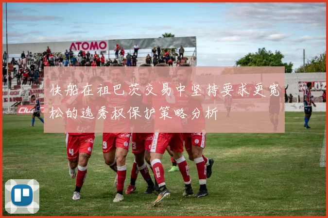 快船在祖巴茨交易中坚持要求更宽松的选秀权保护策略分析