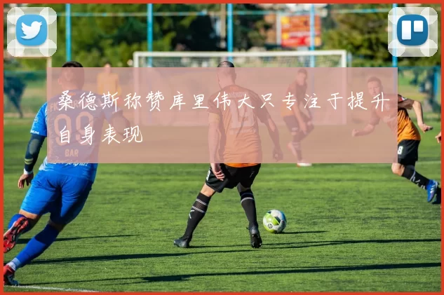 桑德斯称赞库里伟大只专注于提升自身表现